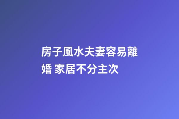房子風水夫妻容易離婚 家居不分主次